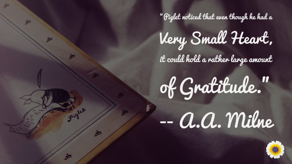 “Piglet noticed that even though he had a Very Small Heart, it could hold a rather large amount of Gratitude.” A.A. Milne